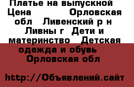 Платье на выпускной › Цена ­ 3 000 - Орловская обл., Ливенский р-н, Ливны г. Дети и материнство » Детская одежда и обувь   . Орловская обл.